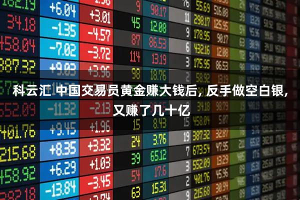 科云汇 中国交易员黄金赚大钱后, 反手做空白银, 又赚了几十亿