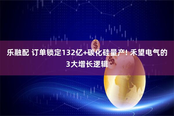乐融配 订单锁定132亿+碳化硅量产! 禾望电气的3大增长逻辑