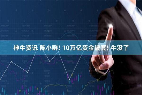 神牛资讯 陈小群! 10万亿资金被套! 牛没了