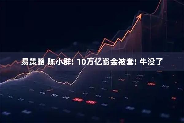 易策略 陈小群! 10万亿资金被套! 牛没了
