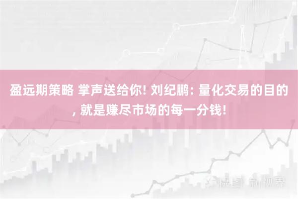 盈远期策略 掌声送给你! 刘纪鹏: 量化交易的目的, 就是赚尽市场的每一分钱!