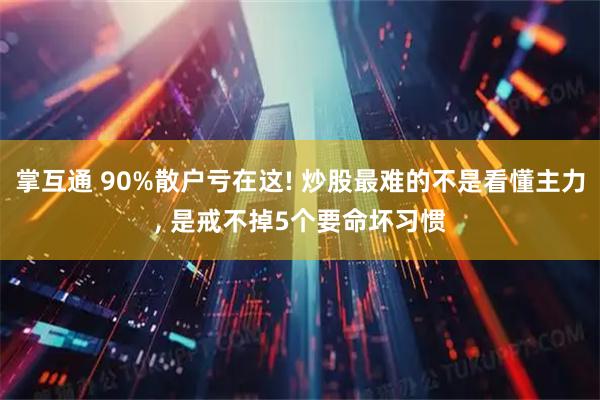 掌互通 90%散户亏在这! 炒股最难的不是看懂主力, 是戒不掉5个要命坏习惯