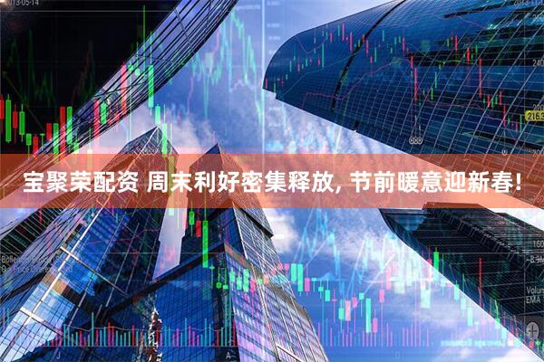 宝聚荣配资 周末利好密集释放, 节前暖意迎新春!